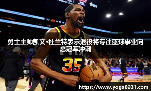 勇士主帅凯文·杜兰特表示退役将专注篮球事业向总冠军冲刺