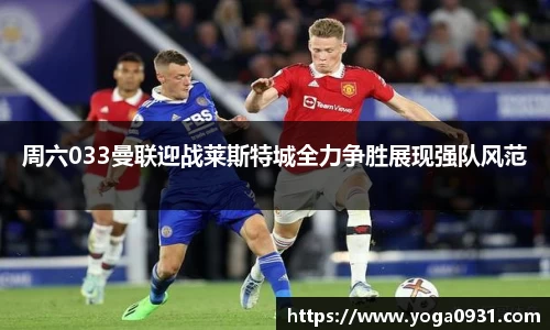 周六033曼联迎战莱斯特城全力争胜展现强队风范