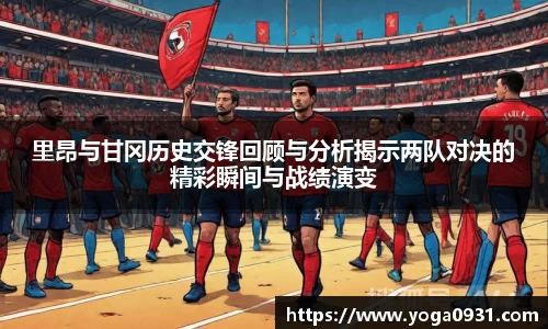 里昂与甘冈历史交锋回顾与分析揭示两队对决的精彩瞬间与战绩演变